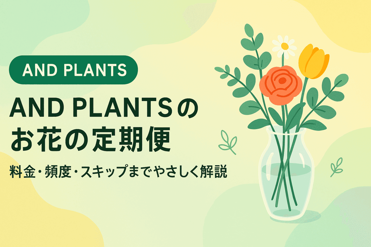 「AND PLANTS（アンドプランツ）」のお花の定期便はどう？料金・評判・使い方までやさしく解説